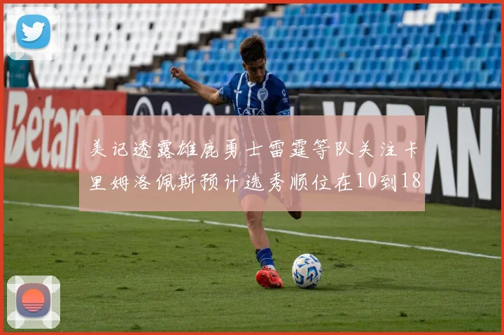 美记透露雄鹿勇士雷霆等队关注卡里姆洛佩斯预计选秀顺位在10到18之间