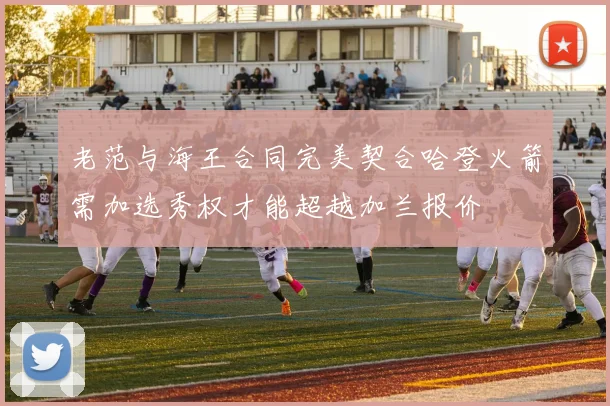 老范与海王合同完美契合哈登火箭需加选秀权才能超越加兰报价
