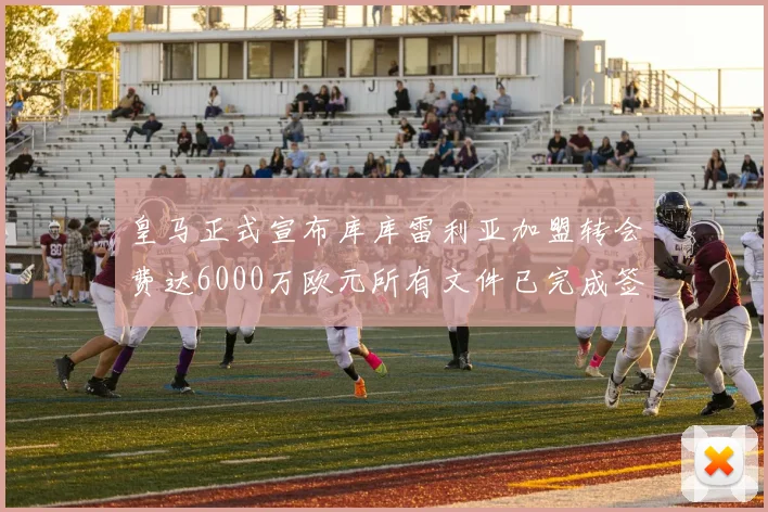 皇马正式宣布库库雷利亚加盟转会费达6000万欧元所有文件已完成签署