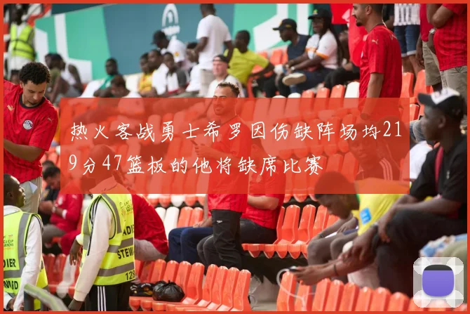 热火客战勇士希罗因伤缺阵场均219分47篮板的他将缺席比赛