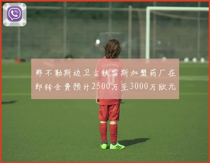 那不勒斯边卫古铁雷斯加盟药厂在即转会费预计2500万至3000万欧元