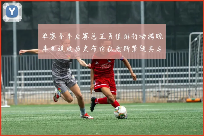 单赛季季后赛总正负值排行榜揭晓库里追赶历史布伦森唐斯紧随其后