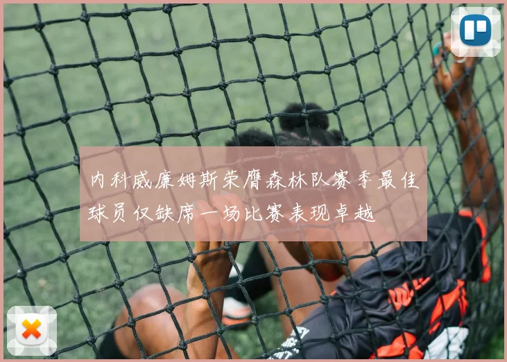 内科威廉姆斯荣膺森林队赛季最佳球员仅缺席一场比赛表现卓越