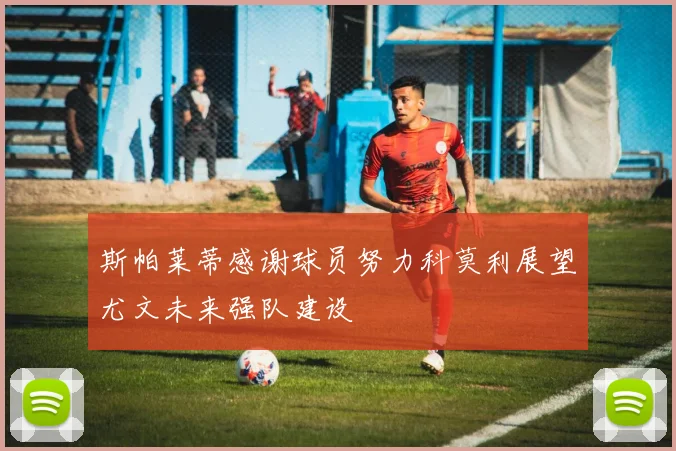 斯帕莱蒂感谢球员努力科莫利展望尤文未来强队建设