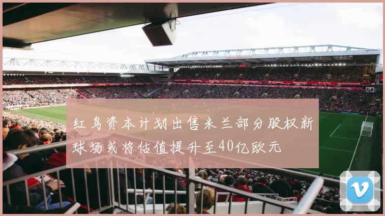 红鸟资本计划出售米兰部分股权新球场或将估值提升至40亿欧元