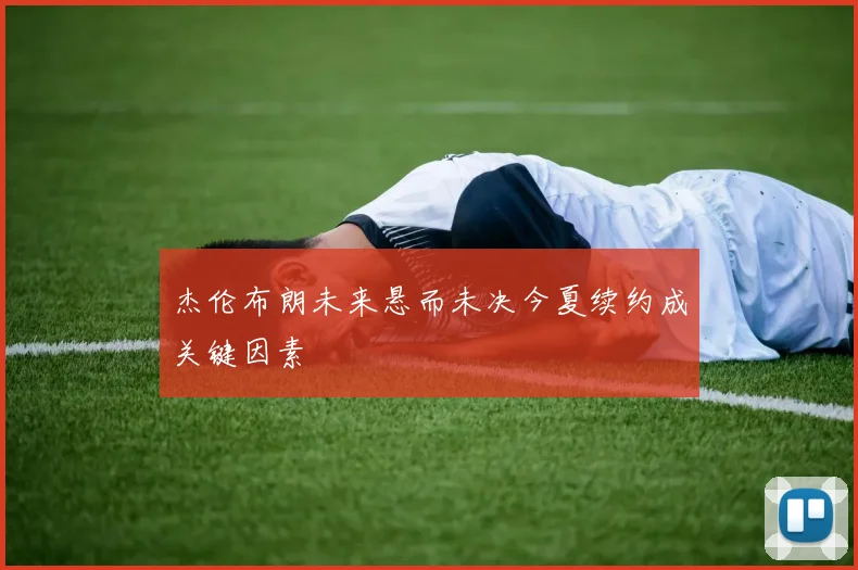 杰伦布朗未来悬而未决今夏续约成关键因素