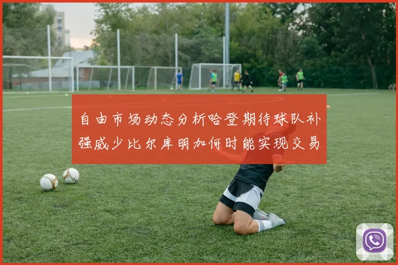 自由市场动态分析哈登期待球队补强威少比尔库明加何时能实现交易