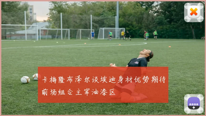 卡梅隆布泽尔谈埃迪身材优势期待前场组合主宰油漆区