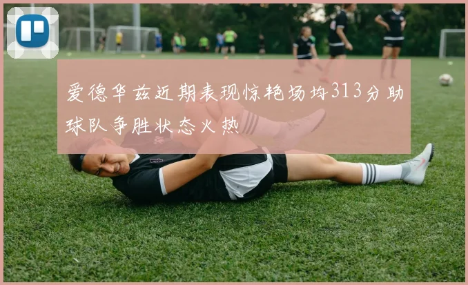 爱德华兹近期表现惊艳场均313分助球队争胜状态火热