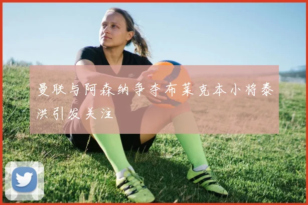曼联与阿森纳争夺布莱克本小将泰洪引发关注