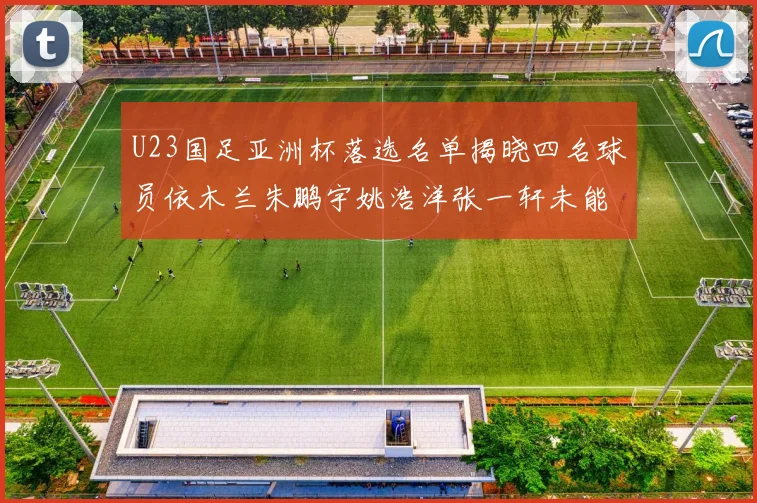 U23国足亚洲杯落选名单揭晓四名球员依木兰朱鹏宇姚浩洋张一轩未能入选