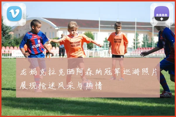 龙妈克拉克晒阿森纳冠军巡游照片展现枪迷风采与热情