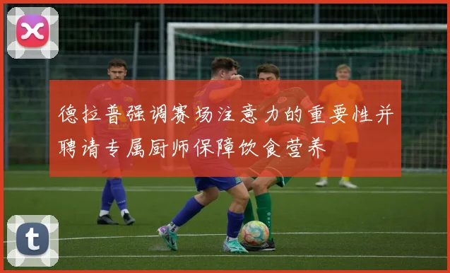 德拉普强调赛场注意力的重要性并聘请专属厨师保障饮食营养