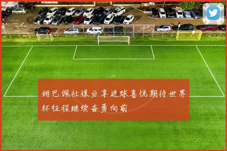 姆巴佩社媒分享进球喜悦期待世界杯征程继续奋勇向前