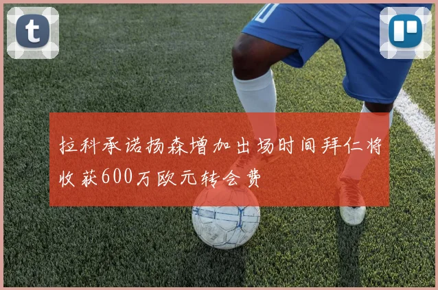 拉科承诺扬森增加出场时间拜仁将收获600万欧元转会费