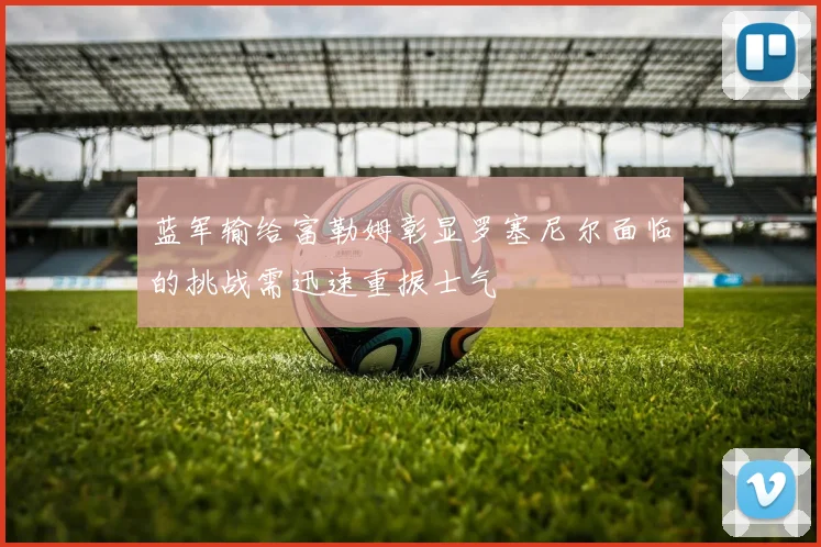 蓝军输给富勒姆彰显罗塞尼尔面临的挑战需迅速重振士气