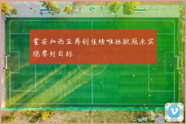 霍安加西亚再创佳绩唯独欧冠未实现零封目标