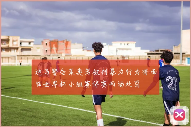 迪马警告莱奥若被判暴力行为将面临世界杯小组赛停赛两场处罚