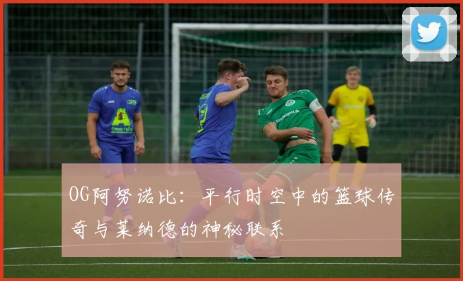 OG阿努诺比：平行时空中的篮球传奇与莱纳德的神秘联系