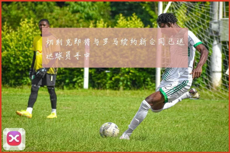 切利克即将与罗马续约新合同已送达球员手中