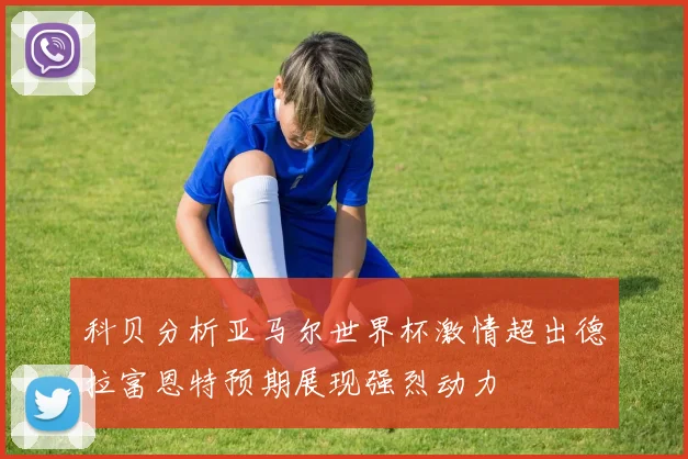 科贝分析亚马尔世界杯激情超出德拉富恩特预期展现强烈动力