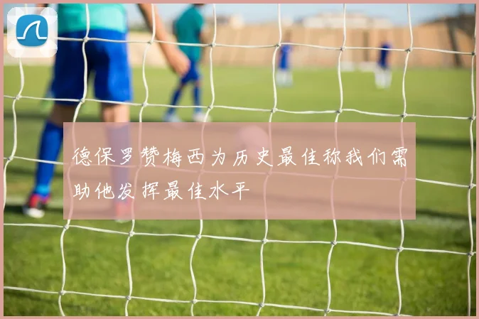 德保罗赞梅西为历史最佳称我们需助他发挥最佳水平