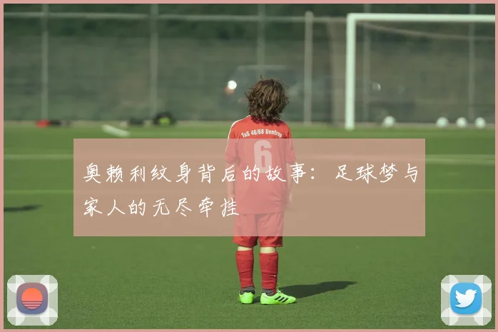 奥赖利纹身背后的故事：足球梦与家人的无尽牵挂